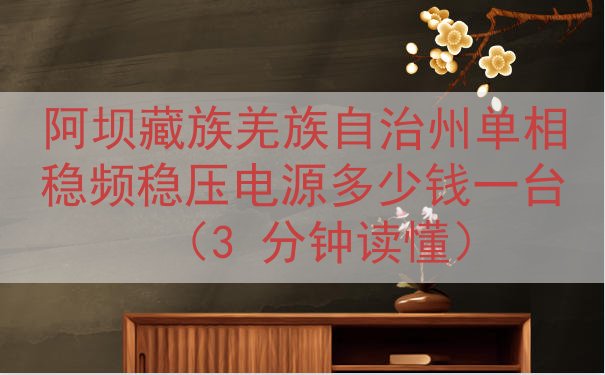 阿坝藏族羌族自治州单相稳频稳压电源多少钱一台（3 分钟读懂）