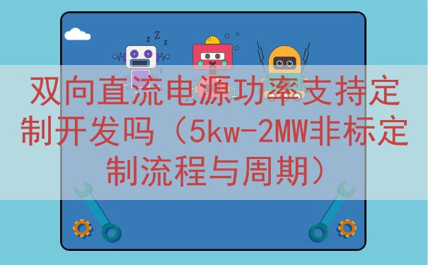 双向直流电源功率支持定制开发吗（5kw-2MW非标定制流程与周期）