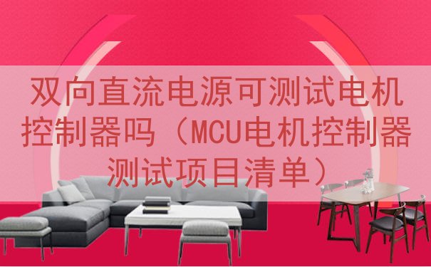 双向直流电源可测试电机控制器吗（MCU电机控制器测试项目清单）