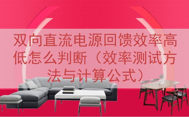 双向直流电源回馈效率高低怎么判断（效率测试方法与计算公式）